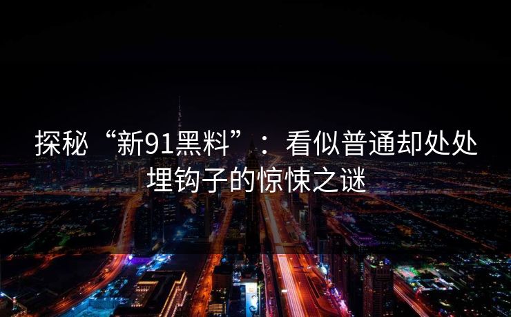 探秘“新91黑料”：看似普通却处处埋钩子的惊悚之谜