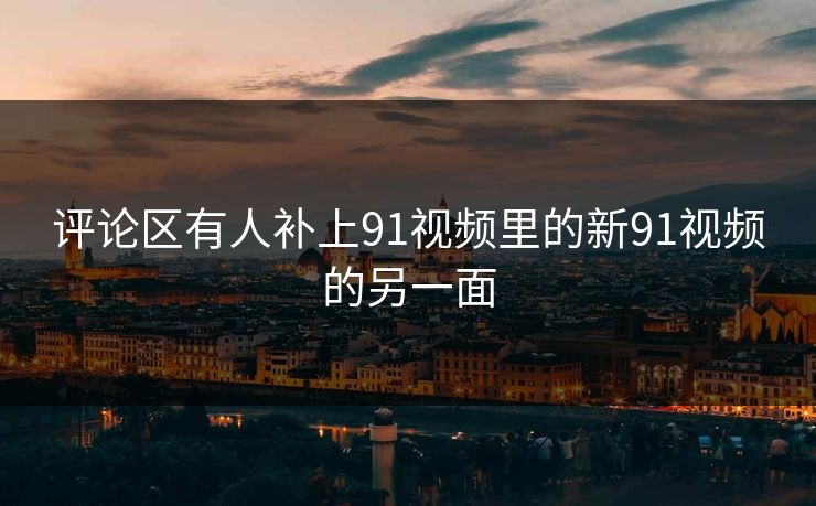 评论区有人补上91视频里的新91视频的另一面